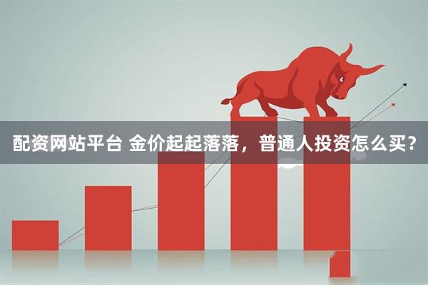 配资网站平台 金价起起落落，普通人投资怎么买？