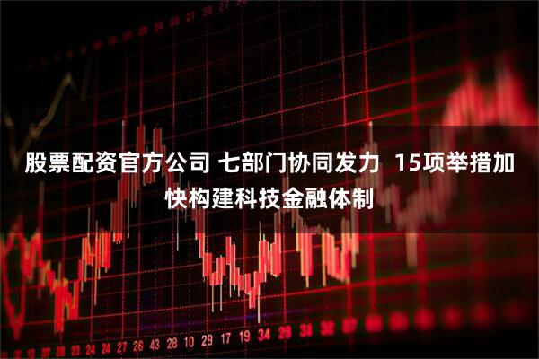 股票配资官方公司 七部门协同发力  15项举措加快构建科技金融体制