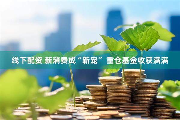 线下配资 新消费成“新宠” 重仓基金收获满满