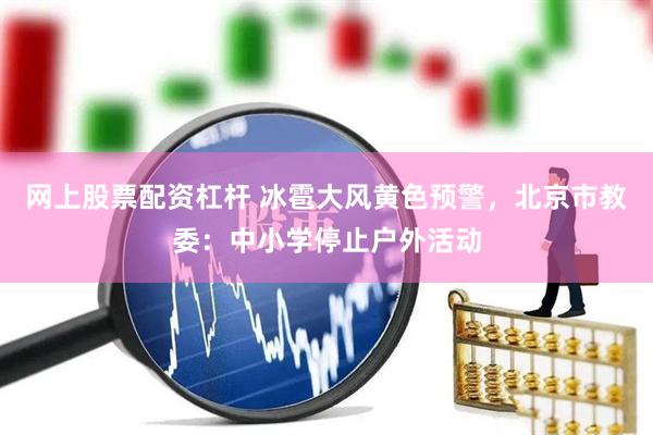 网上股票配资杠杆 冰雹大风黄色预警，北京市教委：中小学停止户外活动