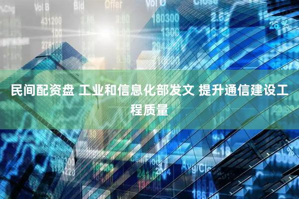 民间配资盘 工业和信息化部发文 提升通信建设工程质量