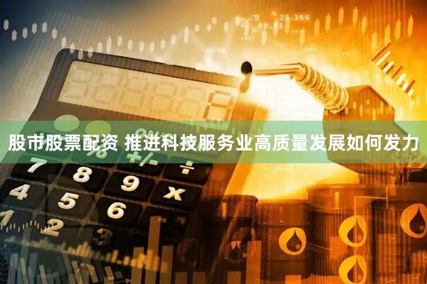 股市股票配资 推进科技服务业高质量发展如何发力