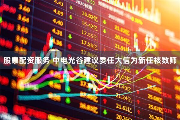 股票配资服务 中电光谷建议委任大信为新任核数师