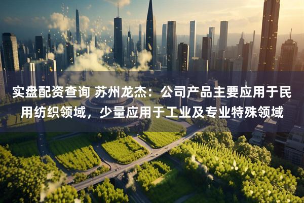 实盘配资查询 苏州龙杰：公司产品主要应用于民用纺织领域，少量应用于工业及专业特殊领域