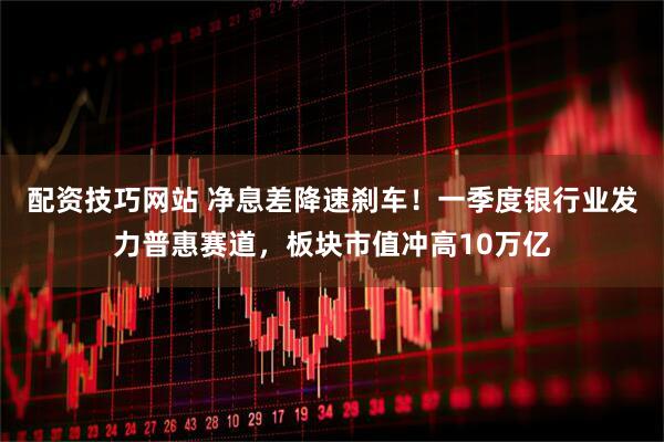 配资技巧网站 净息差降速刹车！一季度银行业发力普惠赛道，板块市值冲高10万亿