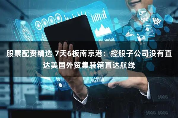 股票配资精选 7天6板南京港：控股子公司没有直达美国外贸集装箱直达航线