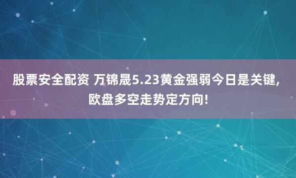股票安全配资 万锦晟5.23黄金强弱今日是关键, 欧盘多空走势定方向!