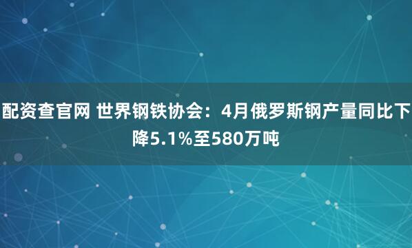 配资查官网 世界钢铁协会：4月俄罗斯钢产量同比下降5.1%至580万吨