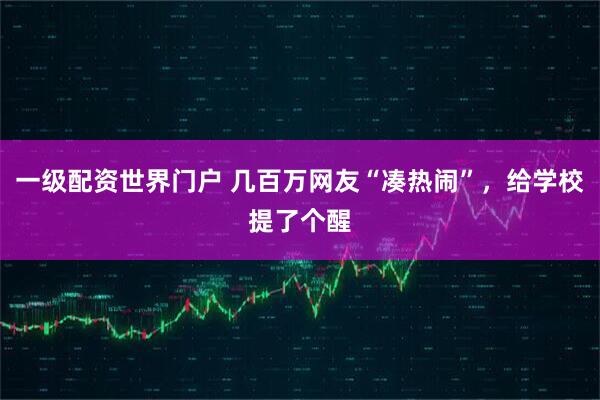 一级配资世界门户 几百万网友“凑热闹”，给学校提了个醒