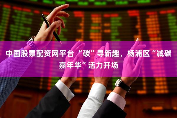 中国股票配资网平台 “碳”寻新趣，杨浦区“减碳嘉年华”活力开场