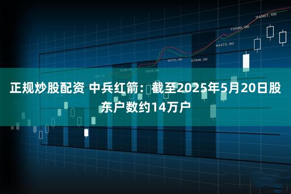 正规炒股配资 中兵红箭：截至2025年5月20日股东户数约14万户