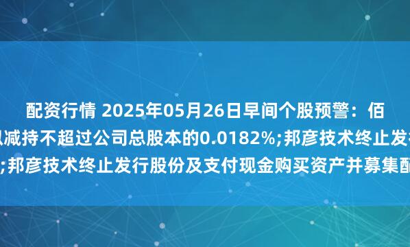 配资行情 2025年05月26日早间个股预警：佰维存储部分董事、高管拟减持不超过公司总股本的0.0182%;邦彦技术终止发行股份及支付现金购买资产并募集配套资金