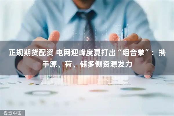 正规期货配资 电网迎峰度夏打出“组合拳”：携手源、荷、储多侧资源发力