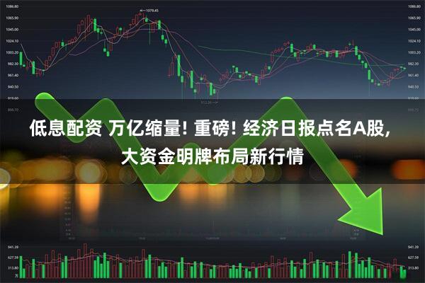 低息配资 万亿缩量! 重磅! 经济日报点名A股, 大资金明牌布局新行情