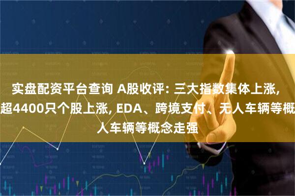 实盘配资平台查询 A股收评: 三大指数集体上涨, 全市场超4400只个股上涨, EDA、跨境支付、无人车辆等概念走强