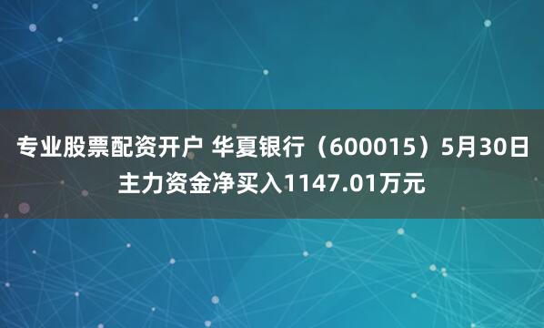 专业股票配资开户 华夏银行（600015）5月30日主力资金净买入1147.01万元
