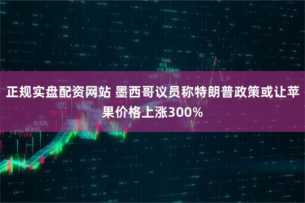 正规实盘配资网站 墨西哥议员称特朗普政策或让苹果价格上涨300%