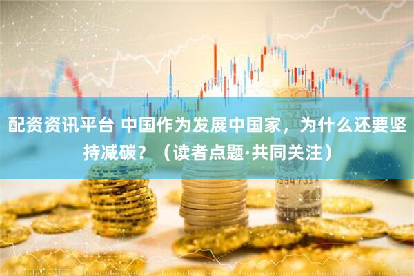 配资资讯平台 中国作为发展中国家，为什么还要坚持减碳？（读者点题·共同关注）