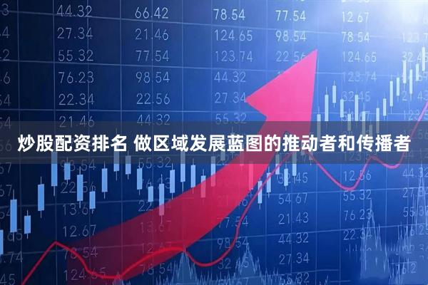 炒股配资排名 做区域发展蓝图的推动者和传播者