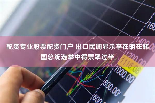 配资专业股票配资门户 出口民调显示李在明在韩国总统选举中得票率过半