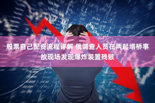 股票自己配资流程详解 俄调查人员在两起塌桥事故现场发现爆炸装置残骸