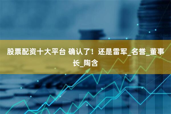 股票配资十大平台 确认了！还是雷军_名誉_董事长_陶含