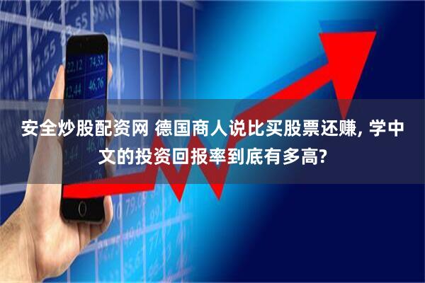安全炒股配资网 德国商人说比买股票还赚, 学中文的投资回报率到底有多高?