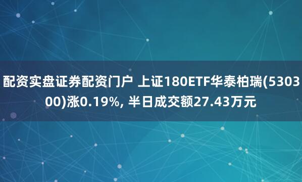 配资实盘证券配资门户 上证180ETF华泰柏瑞(530300)涨0.19%, 半日成交额27.43万元