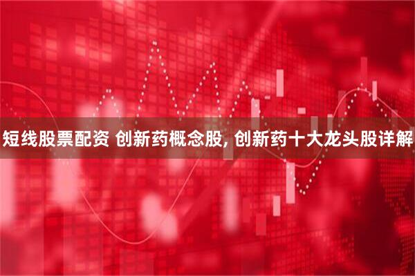 短线股票配资 创新药概念股, 创新药十大龙头股详解