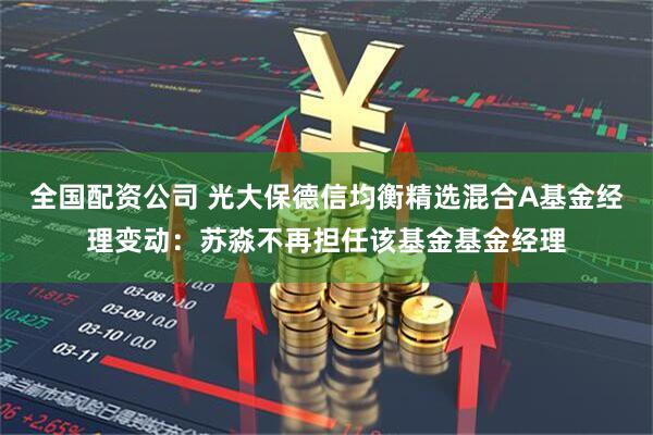 全国配资公司 光大保德信均衡精选混合A基金经理变动：苏淼不再担任该基金基金经理
