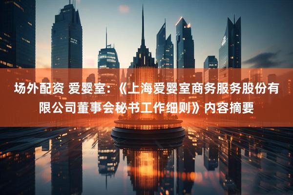 场外配资 爱婴室: 《上海爱婴室商务服务股份有限公司董事会秘书工作细则》内容摘要