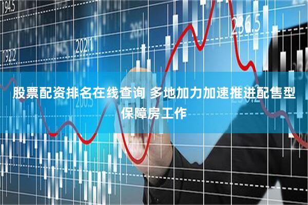 股票配资排名在线查询 多地加力加速推进配售型保障房工作