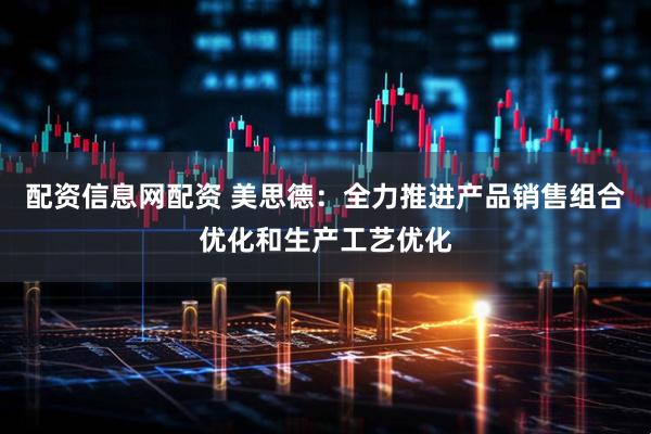 配资信息网配资 美思德：全力推进产品销售组合优化和生产工艺优化