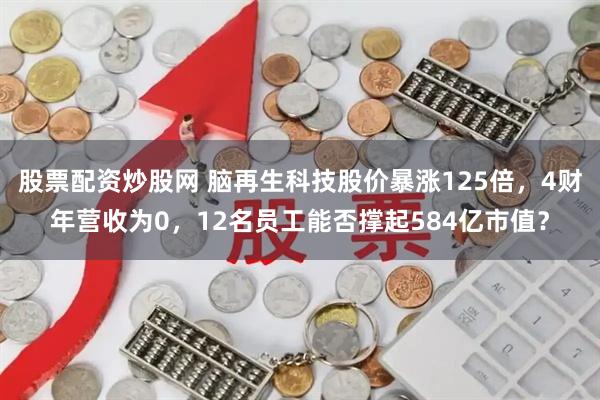 股票配资炒股网 脑再生科技股价暴涨125倍，4财年营收为0，12名员工能否撑起584亿市值？