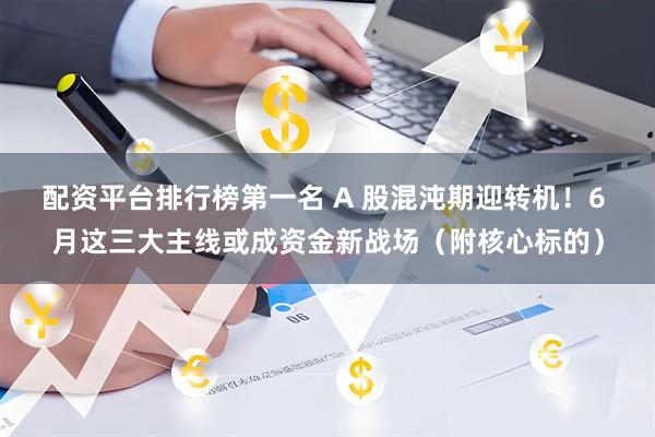配资平台排行榜第一名 A 股混沌期迎转机！6 月这三大主线或成资金新战场（附核心标的）