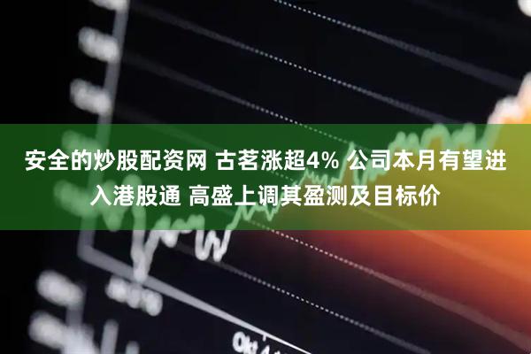 安全的炒股配资网 古茗涨超4% 公司本月有望进入港股通 高盛上调其盈测及目标价