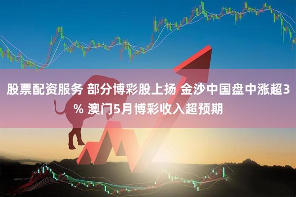 股票配资服务 部分博彩股上扬 金沙中国盘中涨超3% 澳门5月博彩收入超预期