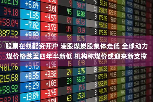 股票在线配资开户 港股煤炭股集体走低 全球动力煤价格跌至四年半新低 机构称煤价或迎来新支撑