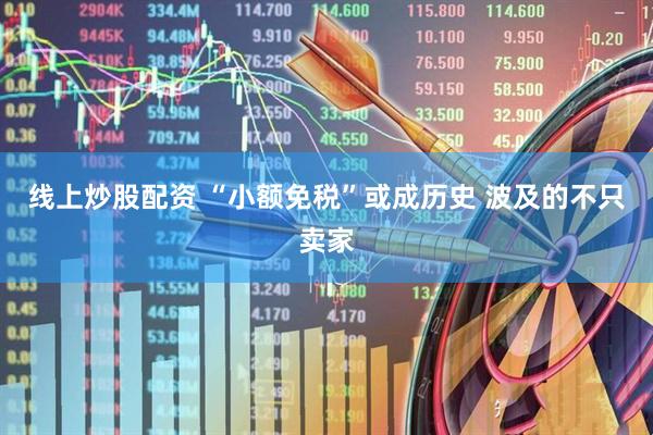 线上炒股配资 “小额免税”或成历史 波及的不只卖家
