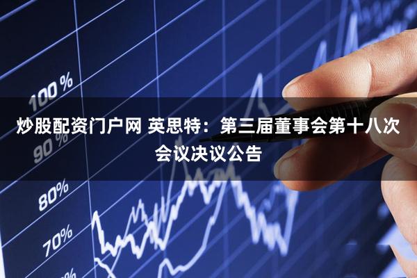 炒股配资门户网 英思特：第三届董事会第十八次会议决议公告