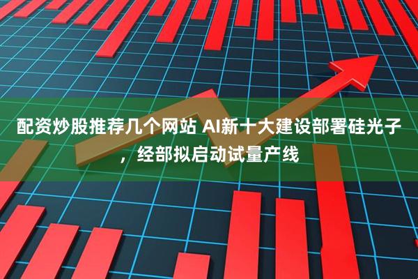 配资炒股推荐几个网站 AI新十大建设部署硅光子，经部拟启动试量产线