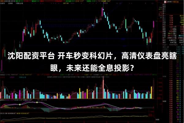 沈阳配资平台 开车秒变科幻片，高清仪表盘亮瞎眼，未来还能全息投影？