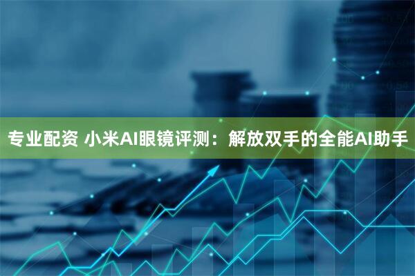 专业配资 小米AI眼镜评测：解放双手的全能AI助手