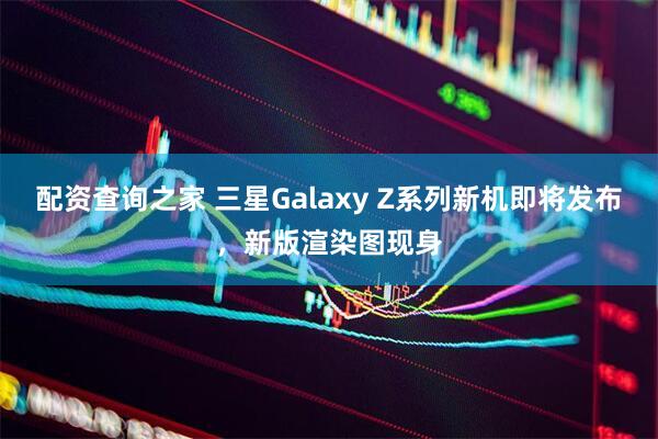 配资查询之家 三星Galaxy Z系列新机即将发布，新版渲染图现身