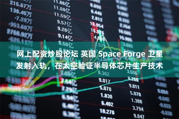 网上配资炒股论坛 英国 Space Forge 卫星发射入轨，在太空验证半导体芯片生产技术