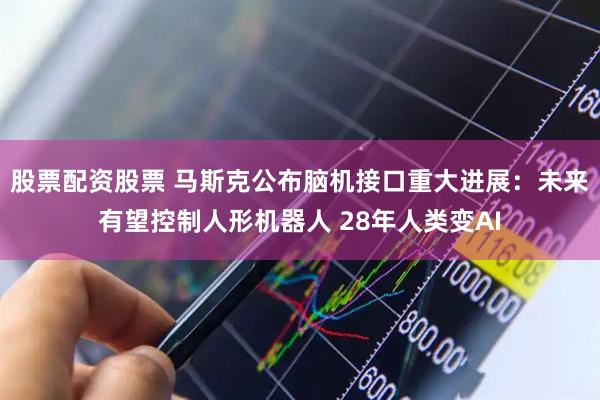 股票配资股票 马斯克公布脑机接口重大进展：未来有望控制人形机器人 28年人类变AI