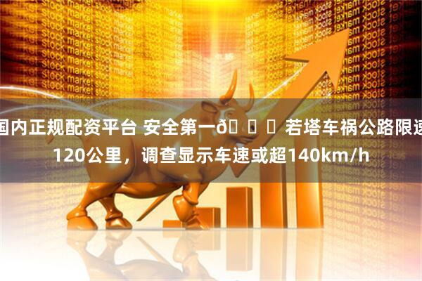 国内正规配资平台 安全第一🙏若塔车祸公路限速120公里，调查显示车速或超140km/h