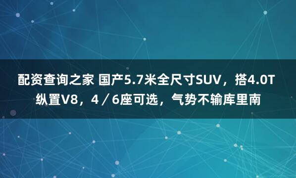 配资查询之家 国产5.7米全尺寸SUV，搭4.0T 纵置V8，4／6座可选，气势不输库里南