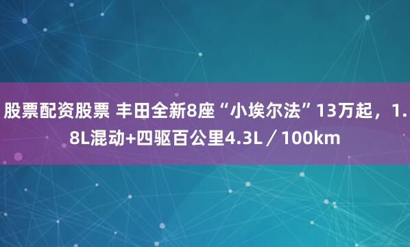 股票配资股票 丰田全新8座“小埃尔法”13万起，1.8L混动+四驱百公里4.3L／100km