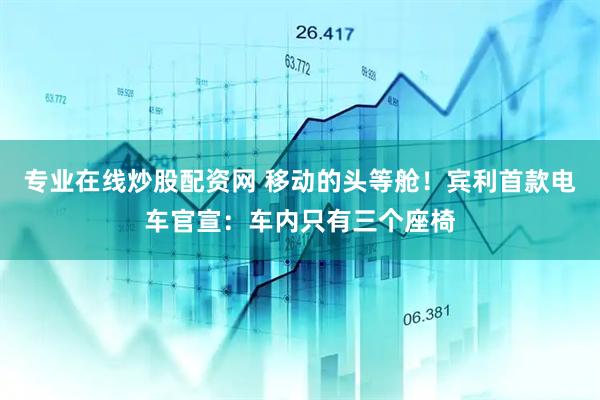 专业在线炒股配资网 移动的头等舱！宾利首款电车官宣：车内只有三个座椅